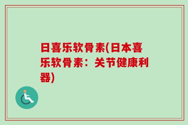 日喜乐软骨素(日本喜乐软骨素：关节健康利器)