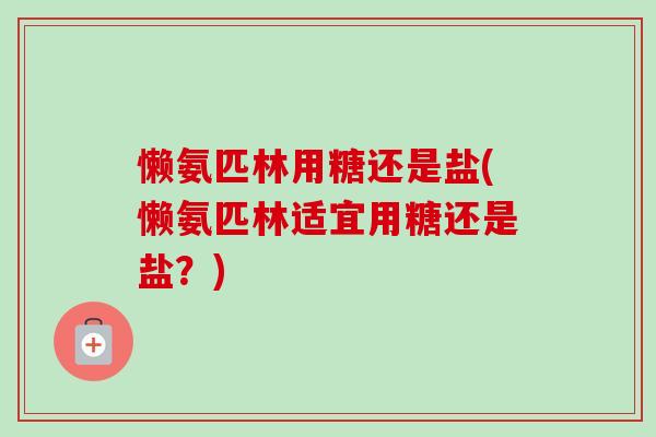 懒氨匹林用糖还是盐(懒氨匹林适宜用糖还是盐？)