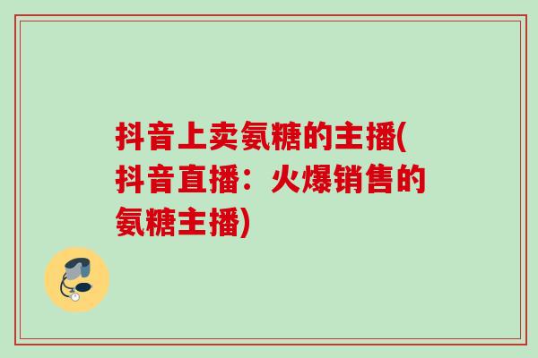 抖音上卖氨糖的主播(抖音直播：火爆销售的氨糖主播)