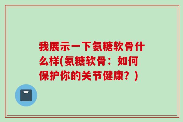 我展示一下氨糖软骨什么样(氨糖软骨：如何保护你的关节健康？)