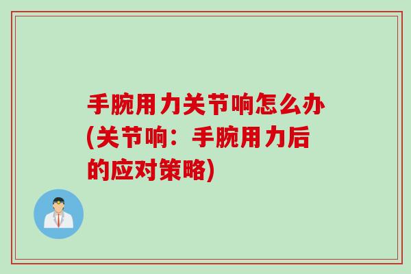 手腕用力关节响怎么办(关节响：手腕用力后的应对策略)