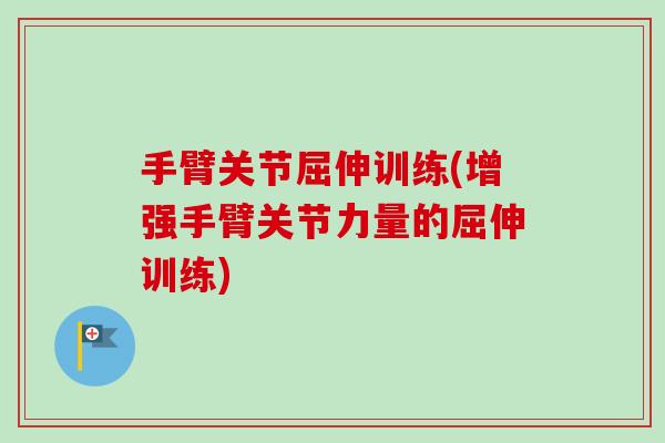 手臂关节屈伸训练(增强手臂关节力量的屈伸训练)