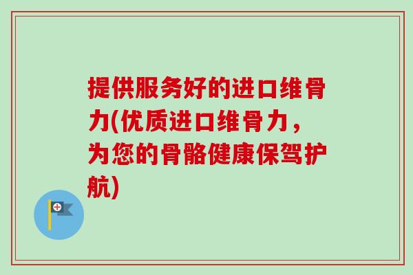 提供服务好的进口维骨力(优质进口维骨力，为您的骨骼健康保驾护航)