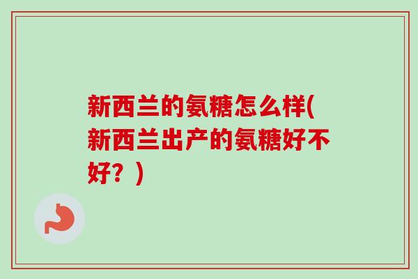 新西兰的氨糖怎么样(新西兰出产的氨糖好不好？)