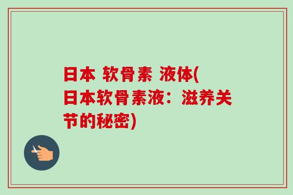 日本 软骨素 液体(日本软骨素液：滋养关节的秘密)