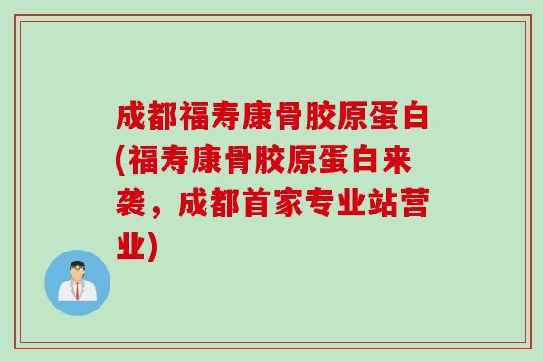 成都福寿康骨胶原蛋白(福寿康骨胶原蛋白来袭，成都首家专业站营业)