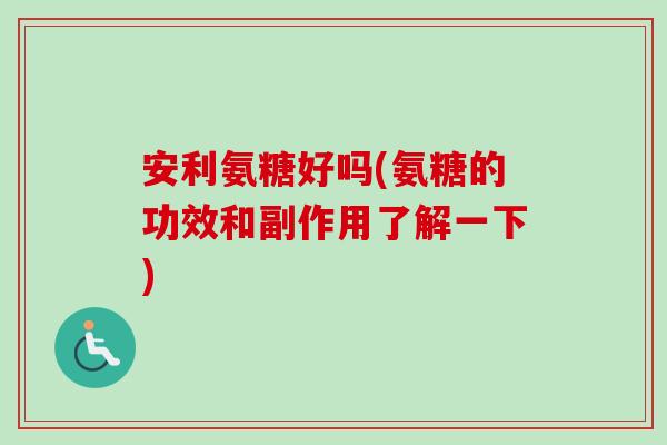 安利氨糖好吗(氨糖的功效和副作用了解一下)