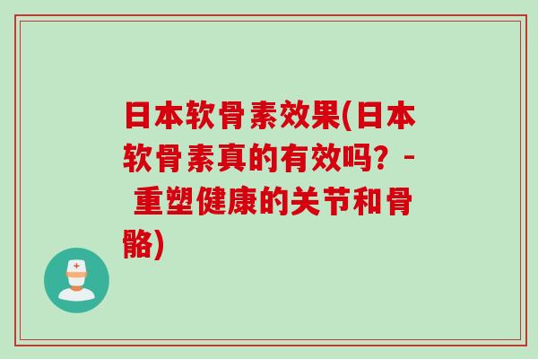 日本软骨素效果(日本软骨素真的有效吗？- 重塑健康的关节和骨骼)