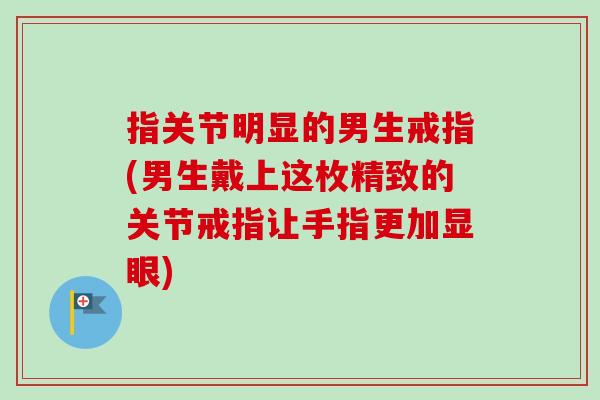 指关节明显的男生戒指(男生戴上这枚精致的关节戒指让手指更加显眼)
