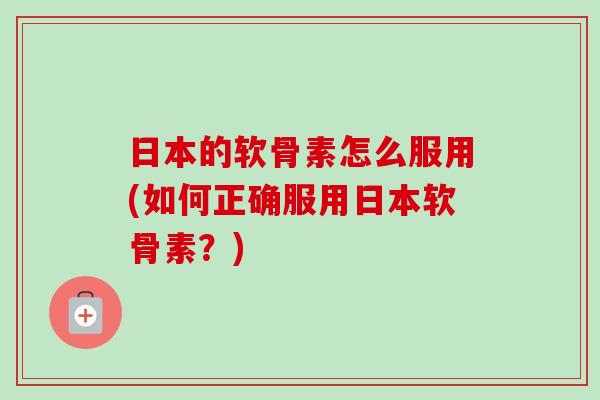 日本的软骨素怎么服用(如何正确服用日本软骨素？)