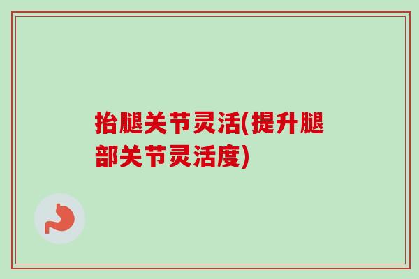 抬腿关节灵活(提升腿部关节灵活度)