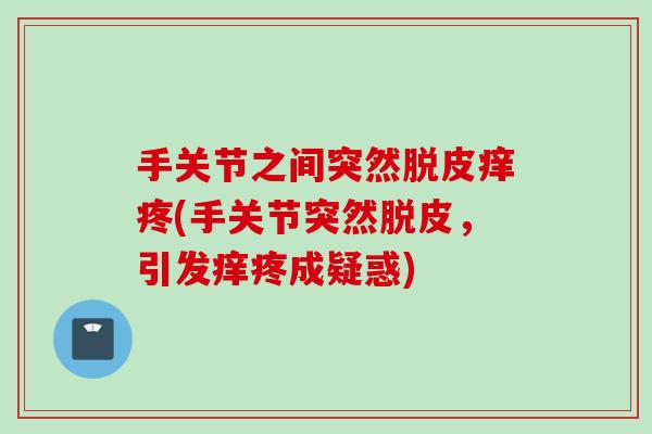 手关节之间突然脱皮痒疼(手关节突然脱皮，引发痒疼成疑惑)