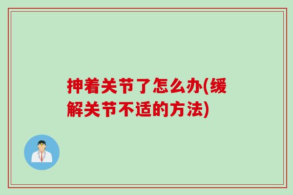 抻着关节了怎么办(缓解关节不适的方法)