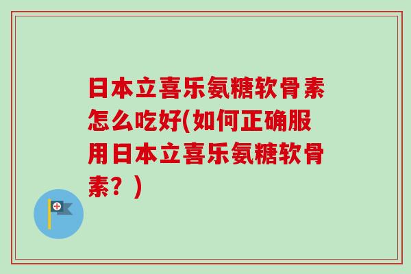 日本立喜乐氨糖软骨素怎么吃好(如何正确服用日本立喜乐氨糖软骨素？)