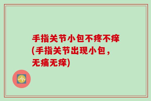 手指关节小包不疼不痒(手指关节出现小包，无痛无痒)