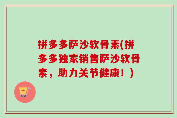 拼多多萨沙软骨素(拼多多独家销售萨沙软骨素，助力关节健康！)