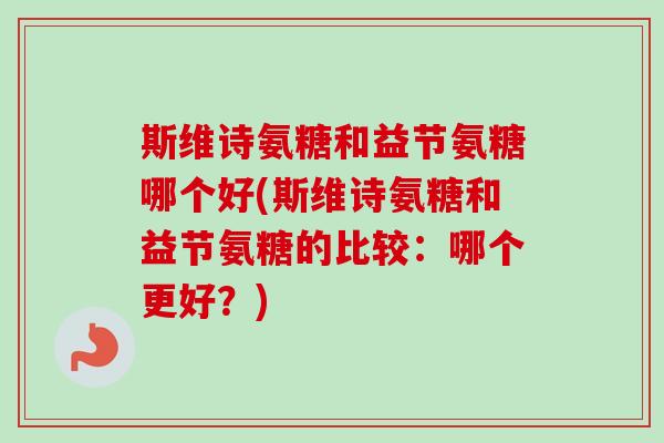 斯维诗氨糖和益节氨糖哪个好(斯维诗氨糖和益节氨糖的比较：哪个更好？)
