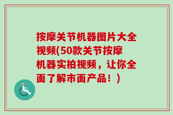 按摩关节机器图片大全视频(50款关节按摩机器实拍视频，让你全面了解市面产品！)