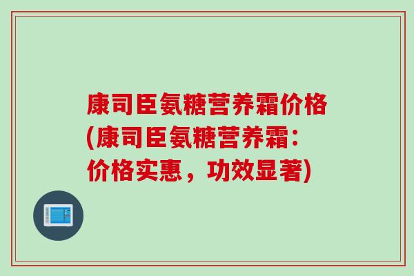 康司臣氨糖营养霜价格(康司臣氨糖营养霜：价格实惠，功效显著)
