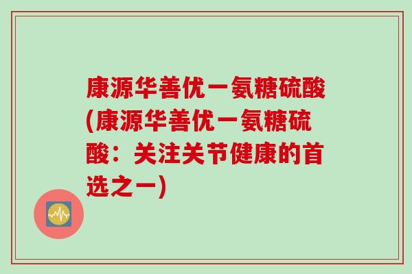 康源华善优一氨糖硫酸(康源华善优一氨糖硫酸：关注关节健康的首选之一)