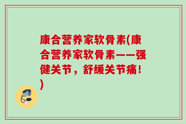 康合营养家软骨素(康合营养家软骨素——强健关节，舒缓关节痛！)