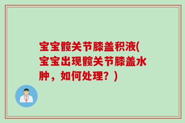 宝宝髋关节膝盖积液(宝宝出现髋关节膝盖水肿，如何处理？)