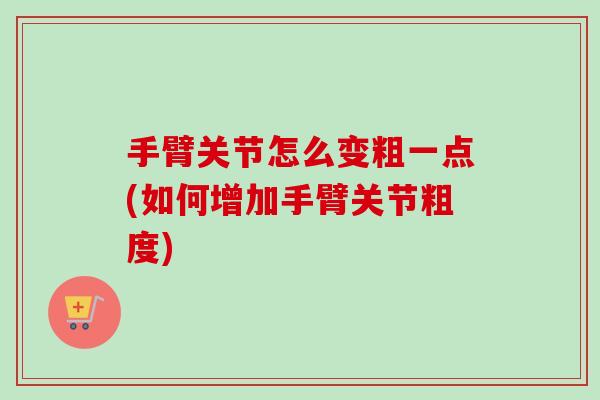 手臂关节怎么变粗一点(如何增加手臂关节粗度)