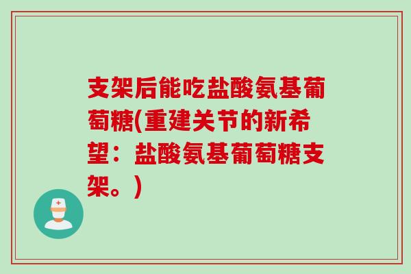 支架后能吃盐酸氨基葡萄糖(重建关节的新希望：盐酸氨基葡萄糖支架。)