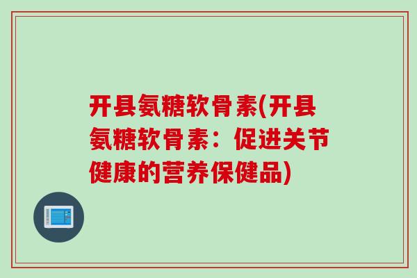 开县氨糖软骨素(开县氨糖软骨素：促进关节健康的营养保健品)