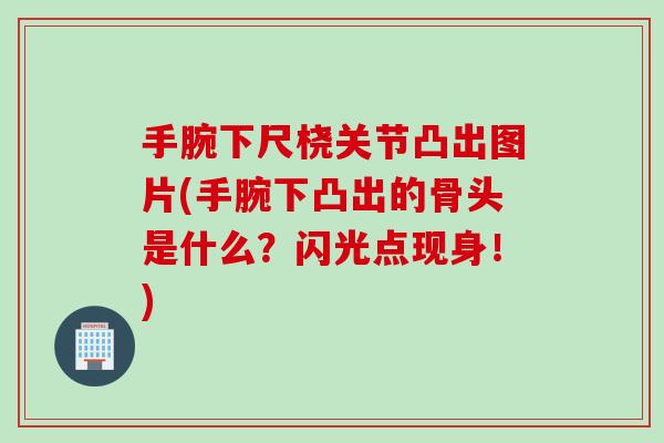 手腕下尺桡关节凸出图片(手腕下凸出的骨头是什么？闪光点现身！)