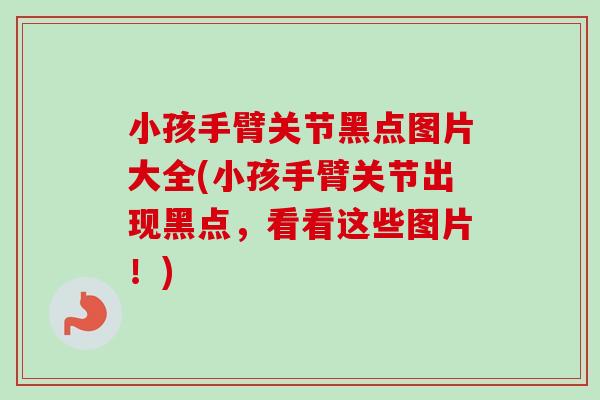 小孩手臂关节黑点图片大全(小孩手臂关节出现黑点，看看这些图片！)
