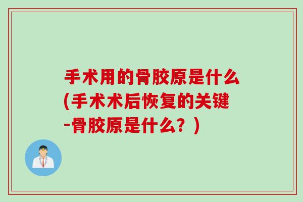 手术用的骨胶原是什么(手术术后恢复的关键-骨胶原是什么？)