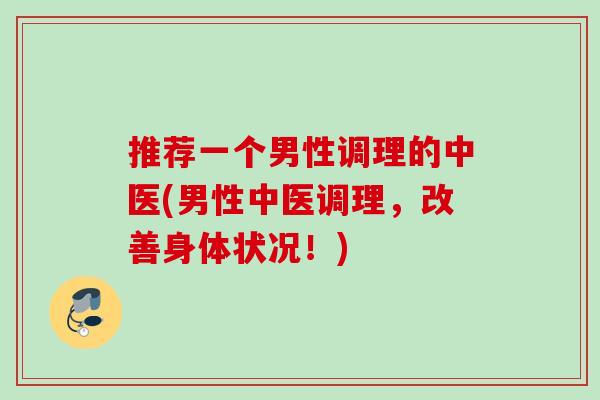 推荐一个男性调理的中医(男性中医调理，改善身体状况！)