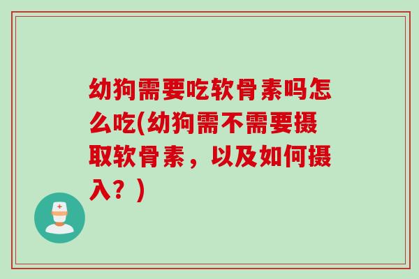 幼狗需要吃软骨素吗怎么吃(幼狗需不需要摄取软骨素，以及如何摄入？)
