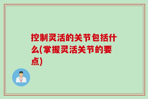 控制灵活的关节包括什么(掌握灵活关节的要点)