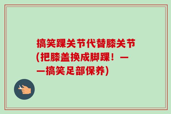 搞笑踝关节代替膝关节(把膝盖换成脚踝！——搞笑足部保养)