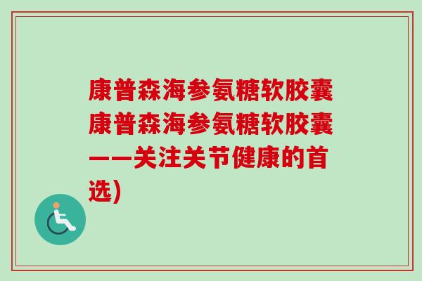 康普森海参氨糖软胶囊康普森海参氨糖软胶囊——关注关节健康的首选)