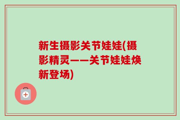 新生摄影关节娃娃(摄影精灵——关节娃娃焕新登场)