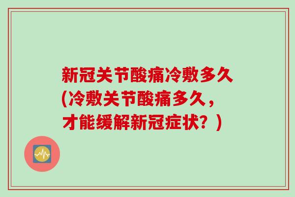 新冠关节酸痛冷敷多久(冷敷关节酸痛多久，才能缓解新冠症状？)