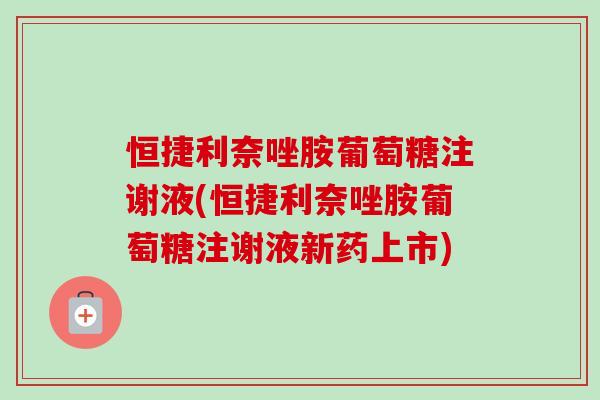 恒捷利奈唑胺葡萄糖注谢液(恒捷利奈唑胺葡萄糖注谢液新药上市)
