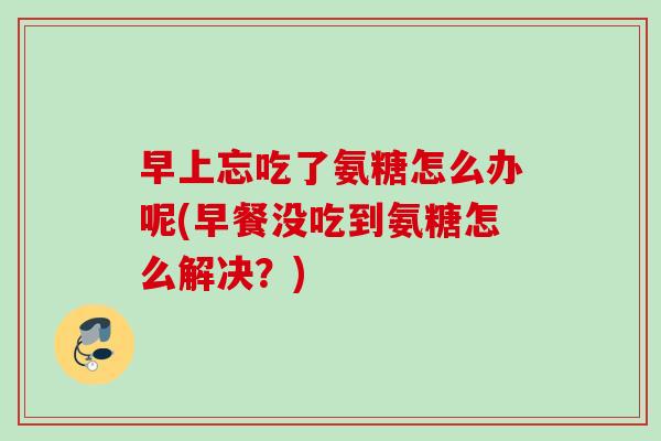早上忘吃了氨糖怎么办呢(早餐没吃到氨糖怎么解决？)