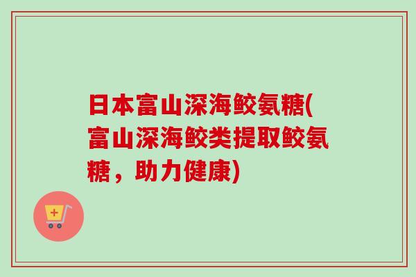 日本富山深海鲛氨糖(富山深海鲛类提取鲛氨糖，助力健康)