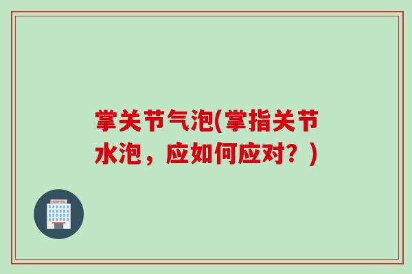 掌关节气泡(掌指关节水泡，应如何应对？)