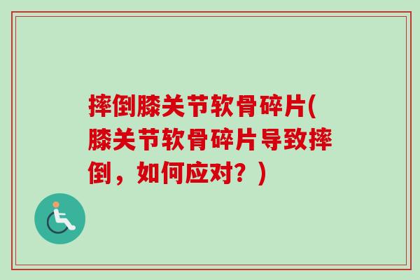 摔倒膝关节软骨碎片(膝关节软骨碎片导致摔倒，如何应对？)