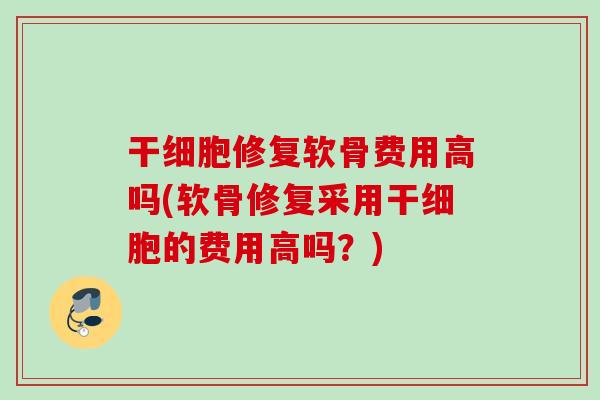 干细胞修复软骨费用高吗(软骨修复采用干细胞的费用高吗？)