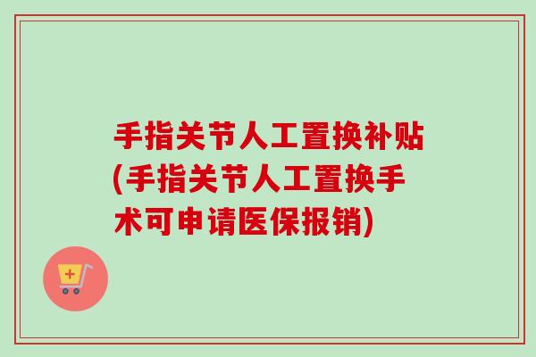 手指关节人工置换补贴(手指关节人工置换手术可申请医保报销)