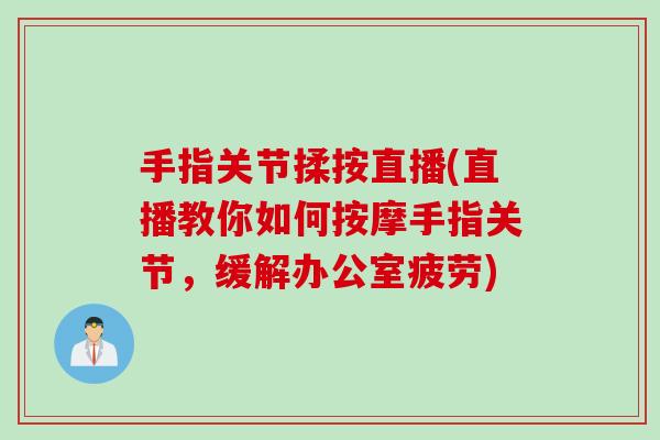 手指关节揉按直播(直播教你如何按摩手指关节，缓解办公室疲劳)