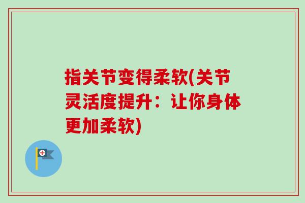 指关节变得柔软(关节灵活度提升：让你身体更加柔软)