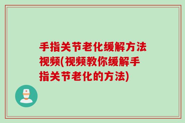 手指关节老化缓解方法视频(视频教你缓解手指关节老化的方法)