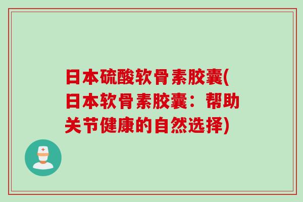 日本硫酸软骨素胶囊(日本软骨素胶囊：帮助关节健康的自然选择)